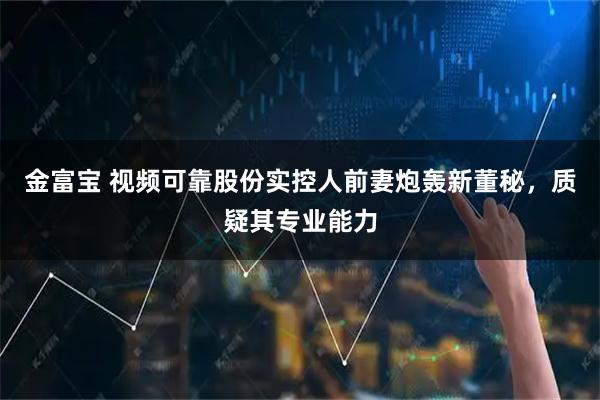金富宝 视频可靠股份实控人前妻炮轰新董秘，质疑其专业能力