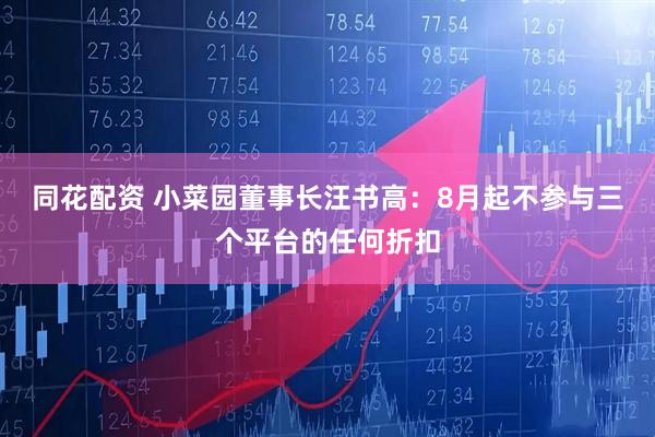 同花配资 小菜园董事长汪书高:8月起不参与三个平台的任何折扣