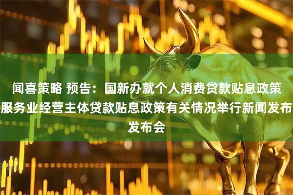 闻喜策略 预告：国新办就个人消费贷款贴息政策和服务业经营主体贷款贴息政策有关情况举行新闻发布会