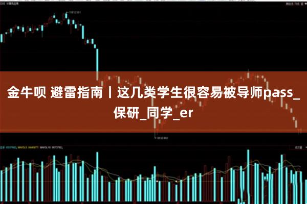 金牛呗 避雷指南丨这几类学生很容易被导师pass_保研_同学_er