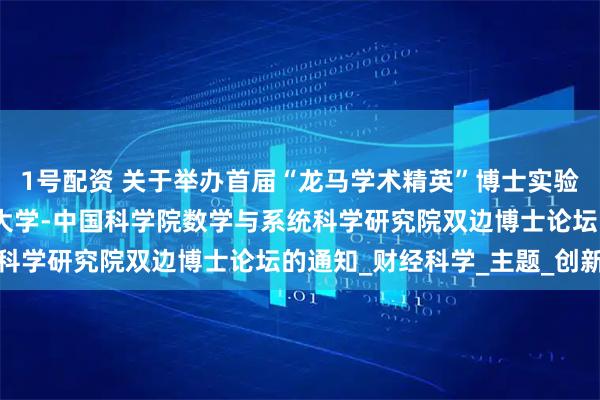 1号配资 关于举办首届“龙马学术精英”博士实验班学术年会暨中央财经大学-中国科学院数学与系统科学研究院双边博士论坛的通知_财经科学_主题_创新