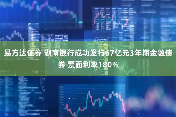 易方达证券 湖南银行成功发行67亿元3年期金融债券 票面利率180%