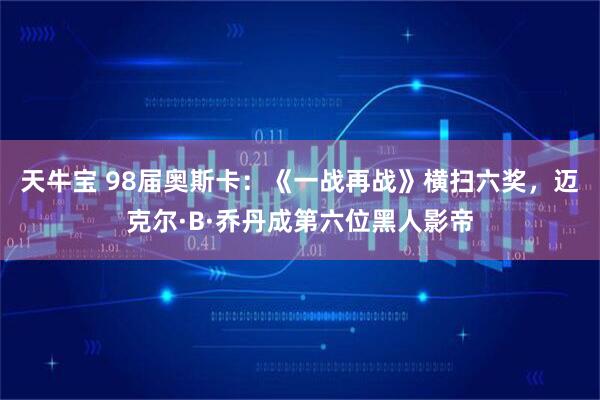天牛宝 98届奥斯卡：《一战再战》横扫六奖，迈克尔·B·乔丹成第六位黑人影帝