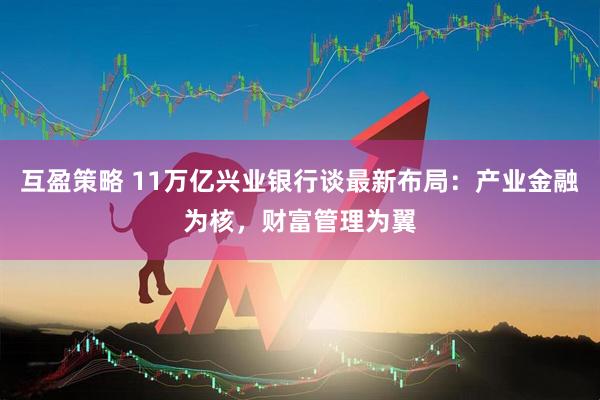互盈策略 11万亿兴业银行谈最新布局:产业金融为核,财富管理为翼