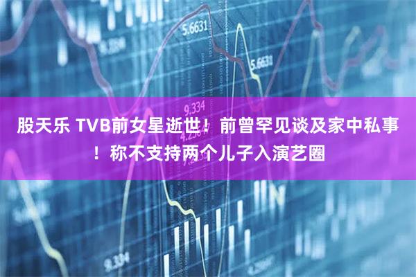 股天乐 TVB前女星逝世!前曾罕见谈及家中私事!称不支持两个儿子入演艺圈