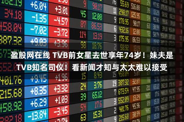 盈股网在线 TVB前女星去世享年74岁!妹夫是TVB知名司仪!看新闻才知与太太难以接受