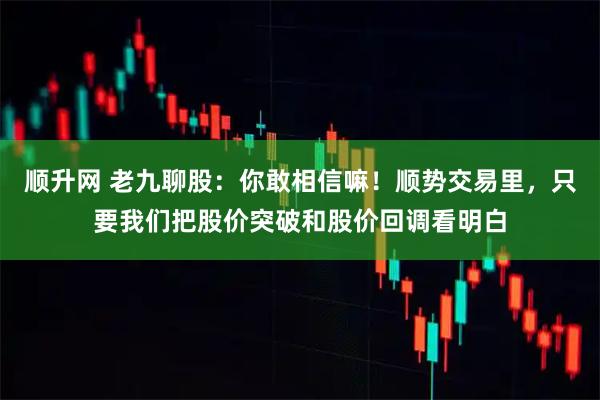 顺升网 老九聊股:你敢相信嘛!顺势交易里,只要我们把股价突破和股价回调看明白