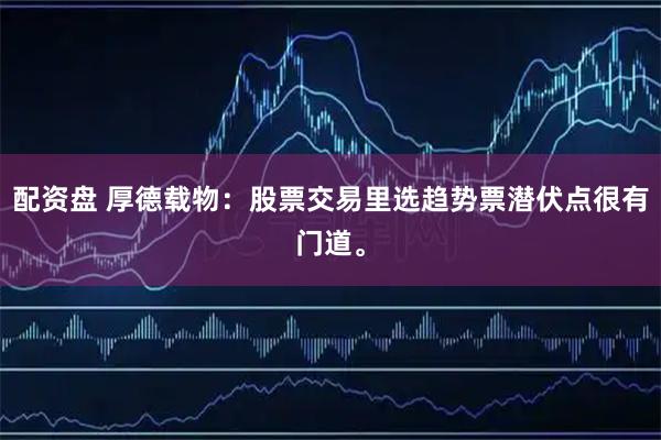 配资盘 厚德载物:股票交易里选趋势票潜伏点很有门道。