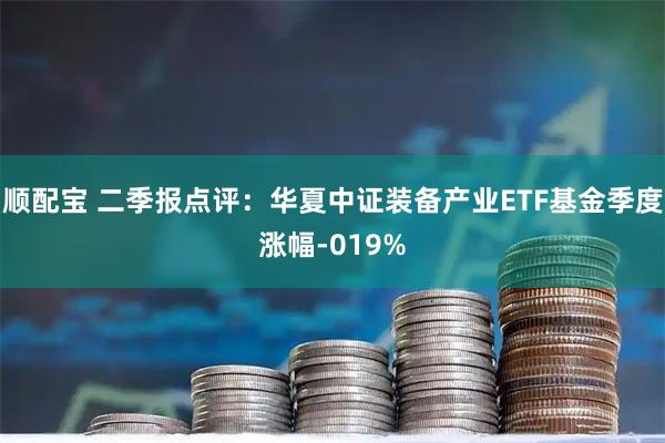 顺配宝 二季报点评：华夏中证装备产业ETF基金季度涨幅-019%