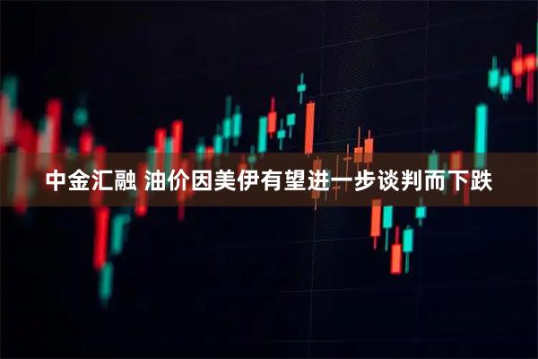中金汇融 油价因美伊有望进一步谈判而下跌