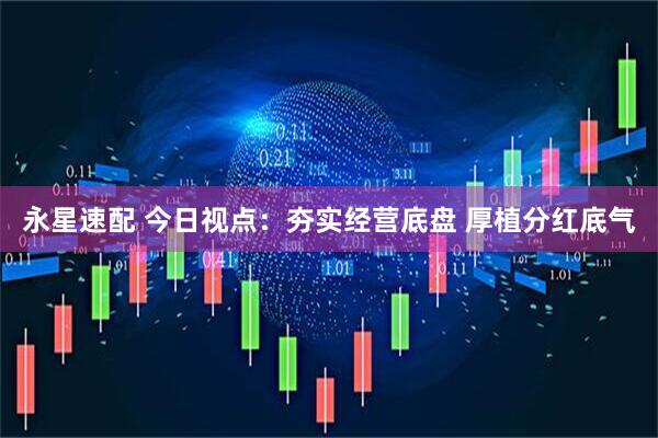 永星速配 今日视点:夯实经营底盘 厚植分红底气