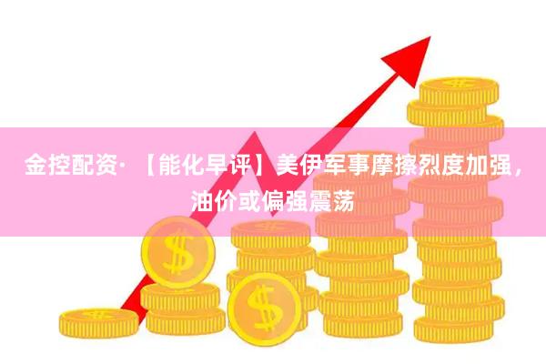 金控配资· 【能化早评】美伊军事摩擦烈度加强,油价或偏强震荡