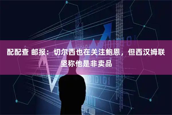 配配查 邮报:切尔西也在关注鲍恩,但西汉姆联坚称他是非卖品