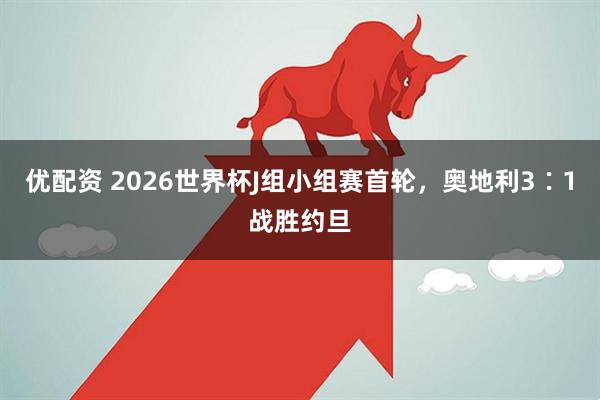 优配资 2026世界杯J组小组赛首轮，奥地利3∶1战胜约旦