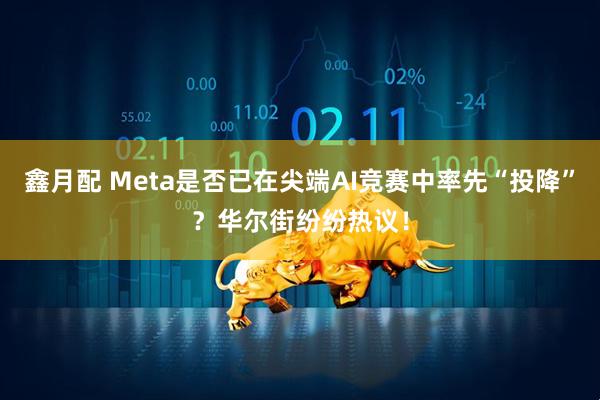 鑫月配 Meta是否已在尖端AI竞赛中率先“投降”？华尔街纷纷热议！