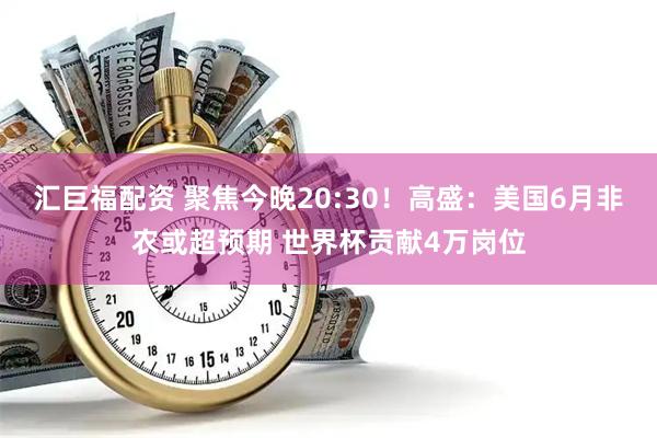 汇巨福配资 聚焦今晚20:30！高盛：美国6月非农或超预期 世界杯贡献4万岗位