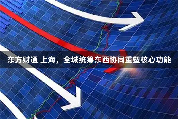东方财通 上海，全域统筹东西协同重塑核心功能