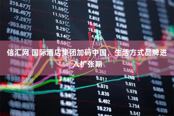 信汇网 国际酒店集团加码中国，生活方式品牌进入扩张期