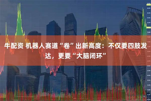 牛配资 机器人赛道“卷”出新高度:不仅要四肢发达,更要“大脑闭环”