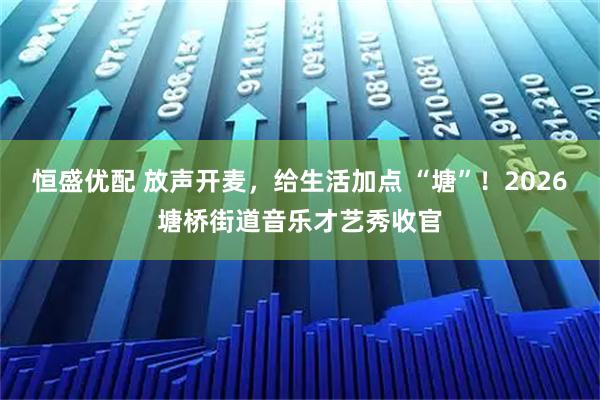 恒盛优配 放声开麦,给生活加点 “塘”!2026塘桥街道音乐才艺秀收官