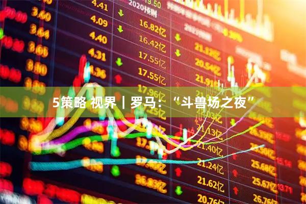 5策略 视界｜罗马：“斗兽场之夜”