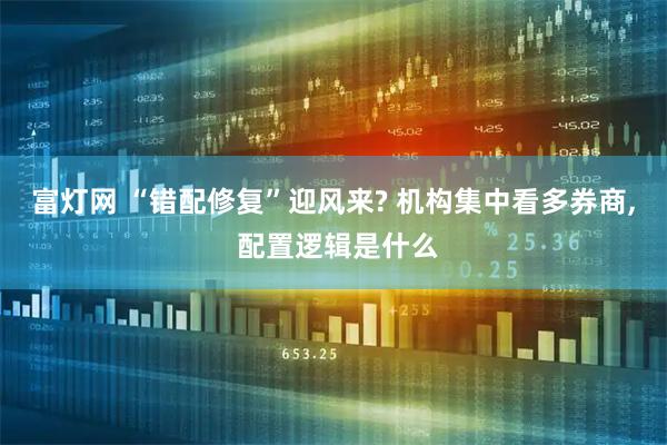 富灯网 “错配修复”迎风来? 机构集中看多券商, 配置逻辑是什么