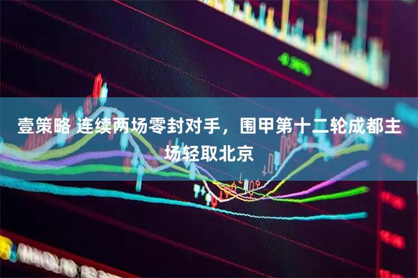 壹策略 连续两场零封对手，围甲第十二轮成都主场轻取北京