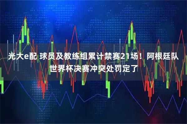 光大e配 球员及教练组累计禁赛21场！阿根廷队世界杯决赛冲突处罚定了