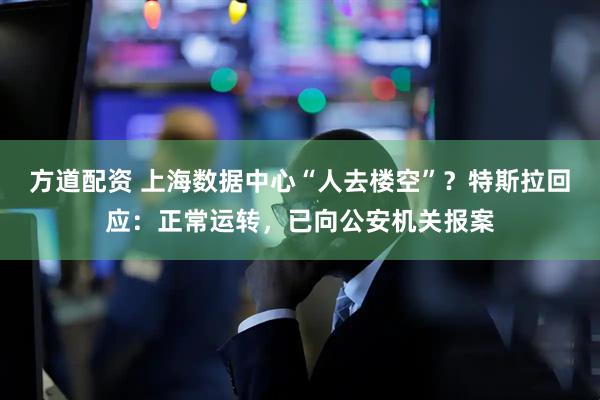 方道配资 上海数据中心“人去楼空”？特斯拉回应：正常运转，已向公安机关报案