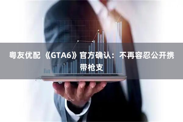 粤友优配 《GTA6》官方确认：不再容忍公开携带枪支