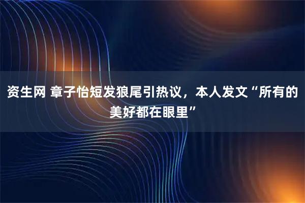 资生网 章子怡短发狼尾引热议，本人发文“所有的美好都在眼里”