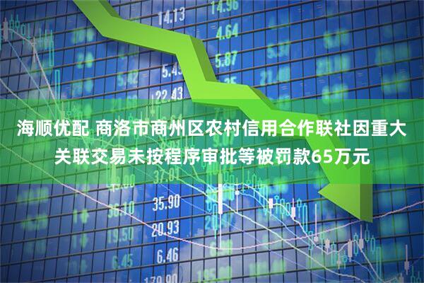 海顺优配 商洛市商州区农村信用合作联社因重大关联交易未按程序审批等被罚款65万元