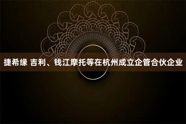 捷希缘 吉利、钱江摩托等在杭州成立企管合伙企业
